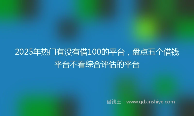 2025年热门有没有借100的平台，盘点五个借钱平台不看综合评估的平台
