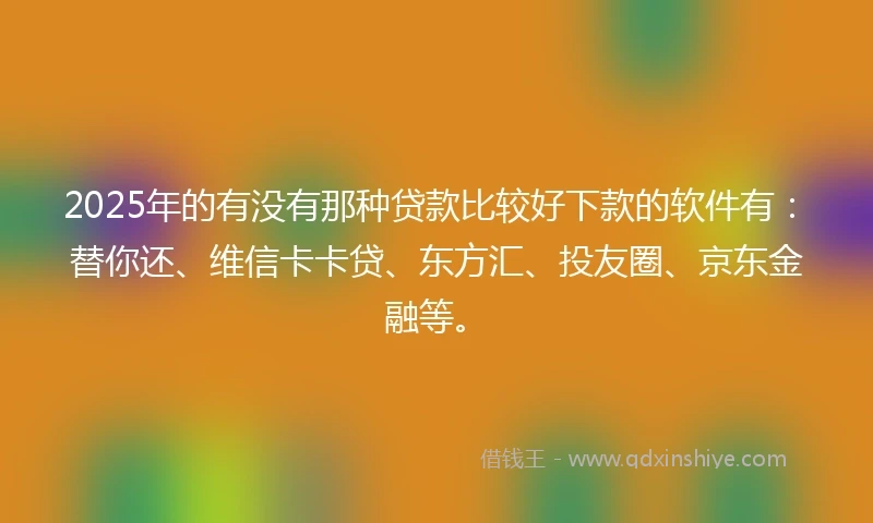 2025年的有没有那种贷款比较好下款的软件有：替你还、维信卡卡贷、东方汇、投友圈、京东金融等。