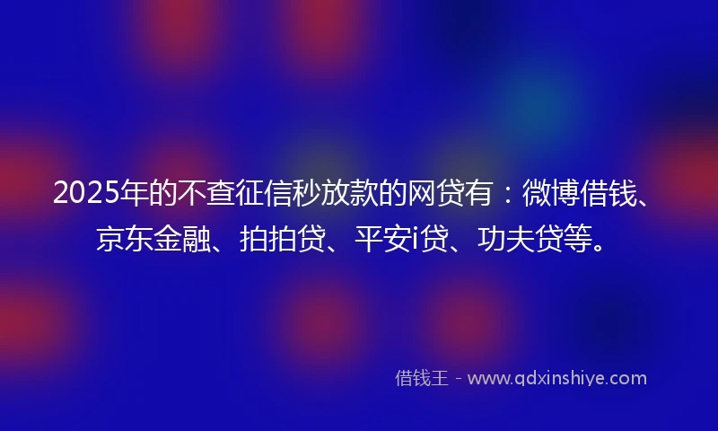 2025年的不查征信秒放款的网贷有：微博借钱、京东金融、拍拍贷、平安i贷、功夫贷等。