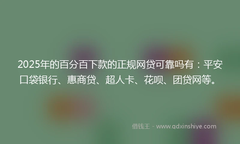 2025年的百分百下款的正规网贷可靠吗有：平安口袋银行、惠商贷、超人卡、花呗、团贷网等。