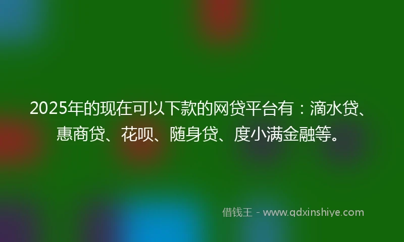 2025年的现在可以下款的网贷平台有:滴水贷、惠商贷、花呗、随身贷、度小满金融等。