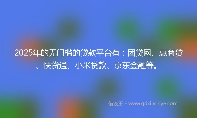 2025年的无门槛的贷款平台有：团贷网、惠商贷、快贷通、小米贷款、京东金融等。