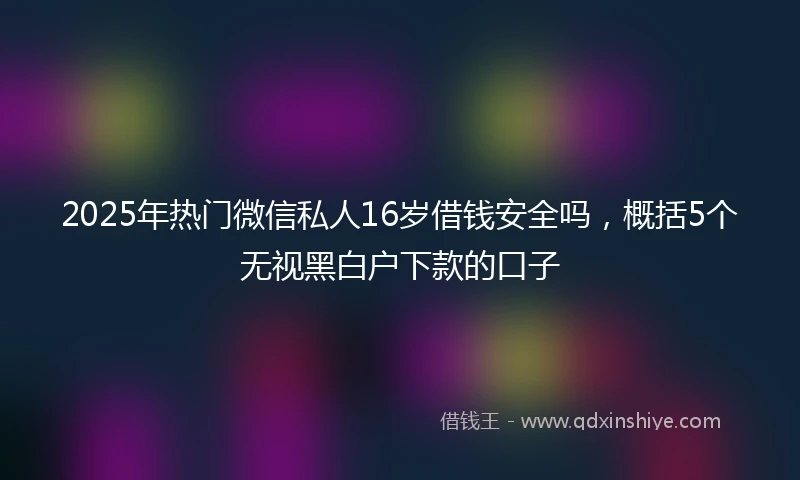 2025年热门微信私人16岁借钱安全吗，概括5个无视黑白户下款的口子
