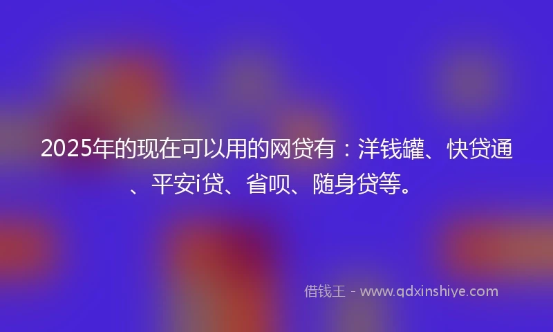 2025年的现在可以用的网贷有:洋钱罐、快贷通、平安i贷、省呗、随身贷等。