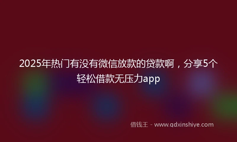 2025年热门有没有微信放款的贷款啊，分享5个轻松借款无压力app