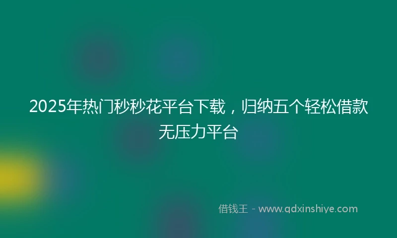 2025年热门秒秒花平台下载，归纳五个轻松借款无压力平台