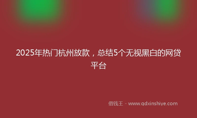 2025年热门杭州放款，总结5个无视黑白的网贷平台