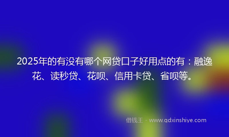 2025年的有没有哪个网贷口子好用点的有：融逸花、读秒贷、花呗、信用卡贷、省呗等。
