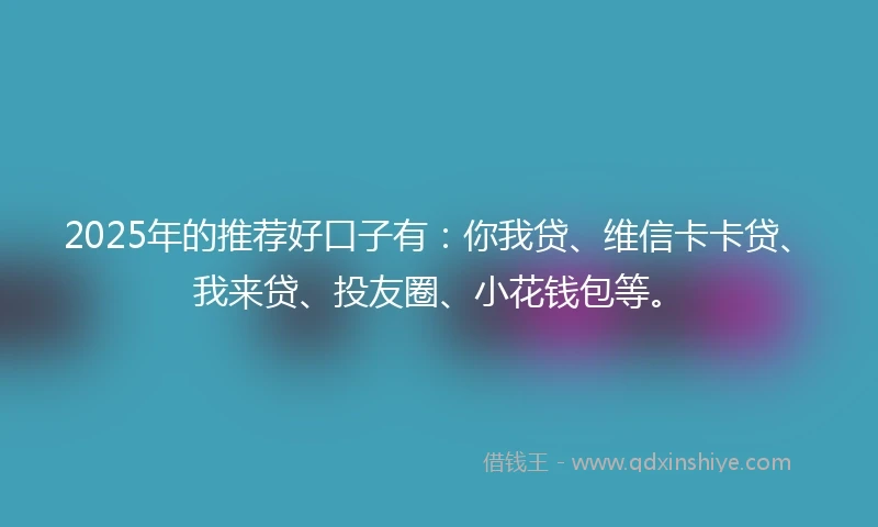 2025年的推荐好口子有：你我贷、维信卡卡贷、我来贷、投友圈、小花钱包等。