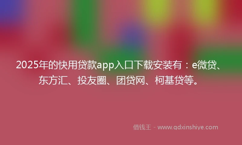 2025年的快用贷款app入口下载安装有：e微贷、东方汇、投友圈、团贷网、柯基贷等。