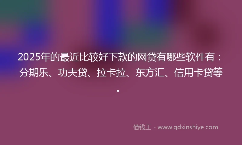 2025年的最近比较好下款的网贷有哪些软件有：分期乐、功夫贷、拉卡拉、东方汇、信用卡贷等。