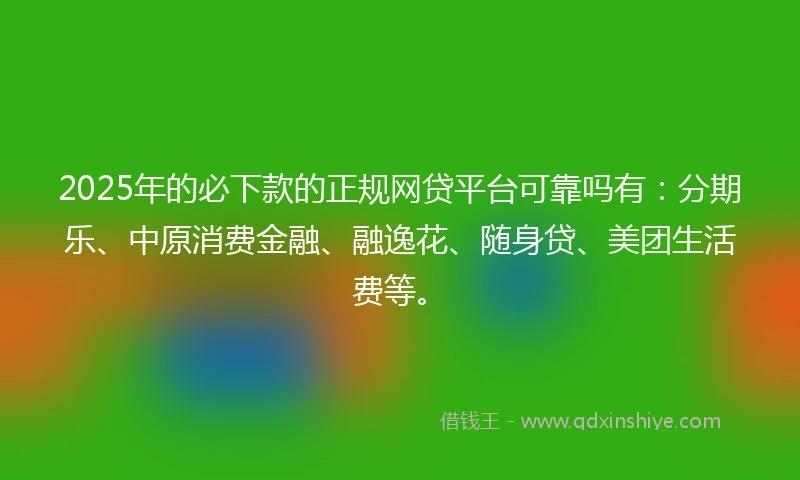 2025年的必下款的正规网贷平台可靠吗有：分期乐、中原消费金融、融逸花、随身贷、美团生活费等。