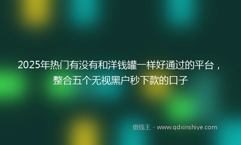 2025年热门有没有和洋钱罐一样好通过的平台，整合五个无视黑户秒下款的口子