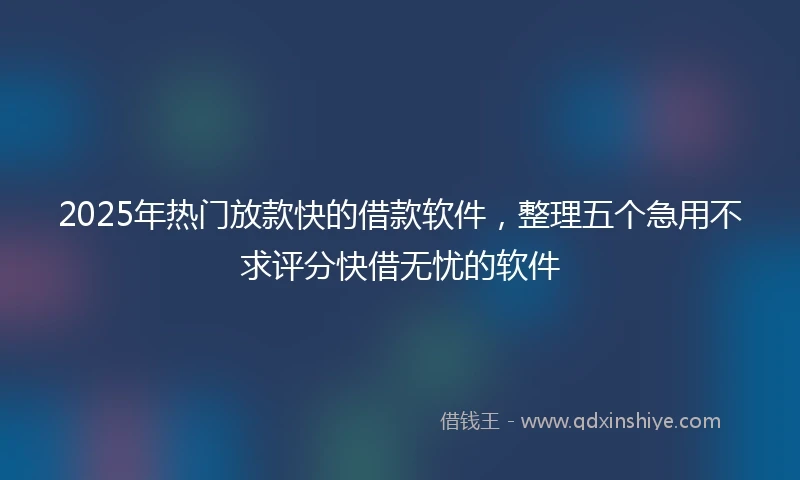 2025年热门放款快的借款软件，整理五个急用不求评分快借无忧的软件