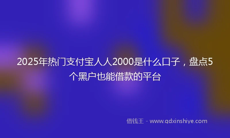 2025年热门支付宝人人2000是什么口子，盘点5个黑户也能借款的平台