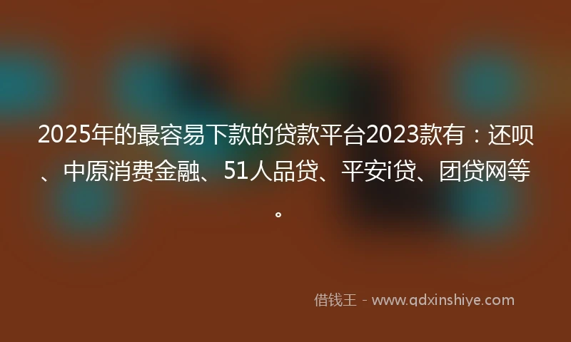 2025年的最容易下款的贷款平台2023款有：还呗、中原消费金融、51人品贷、平安i贷、团贷网等。