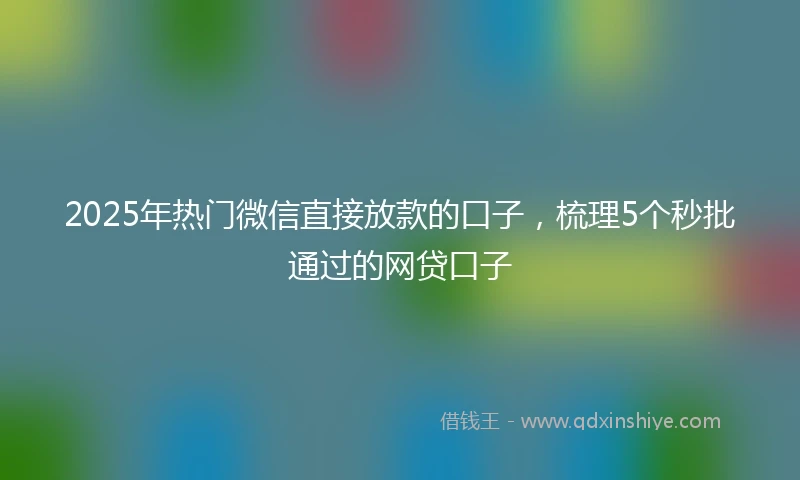 2025年热门微信直接放款的口子，梳理5个秒批通过的网贷口子