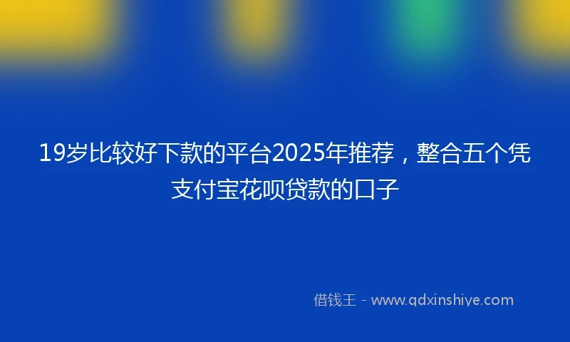 19岁比较好下款的平台2025年推荐，整合五个凭支付宝花呗贷款的口子
