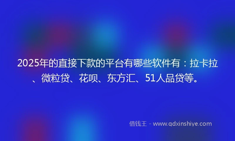 2025年的直接下款的平台有哪些软件有：拉卡拉、微粒贷、花呗、东方汇、51人品贷等。