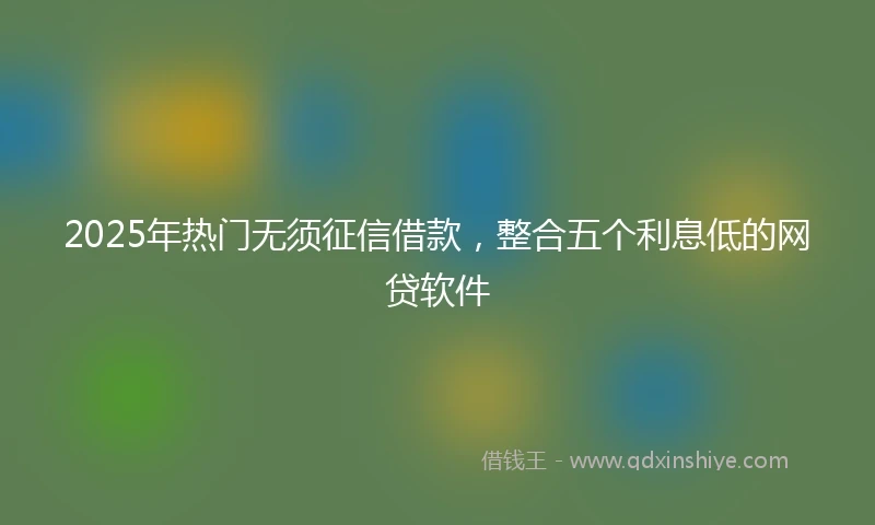 2025年热门无须征信借款，整合五个利息低的网贷软件