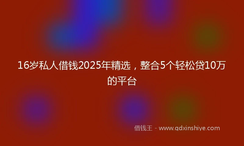 16岁私人借钱2025年精选，整合5个轻松贷10万的平台