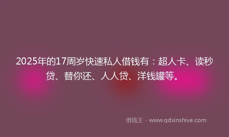 2025年的17周岁快速私人借钱有：超人卡、读秒贷、替你还、人人贷、洋钱罐等。
