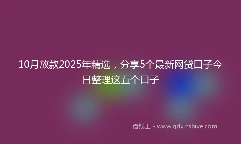 10月放款2025年精选，分享5个最新网贷口子今日整理这五个口子