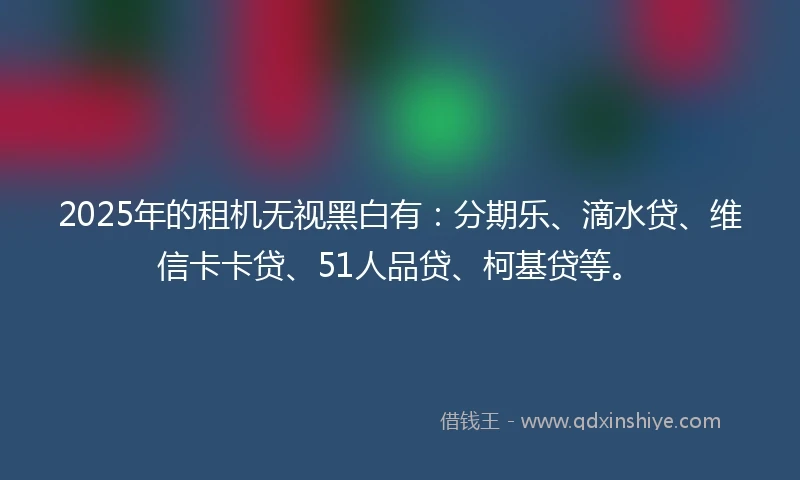 2025年的租机无视黑白有：分期乐、滴水贷、维信卡卡贷、51人品贷、柯基贷等。