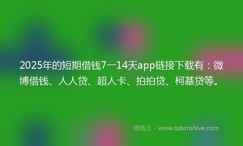 2025年的短期借钱7一14天app链接下载有：微博借钱、人人贷、超人卡、拍拍贷、柯基贷等。