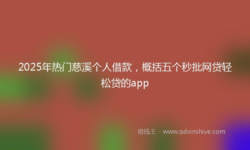 2025年热门慈溪个人借款，概括五个秒批网贷轻松贷的app