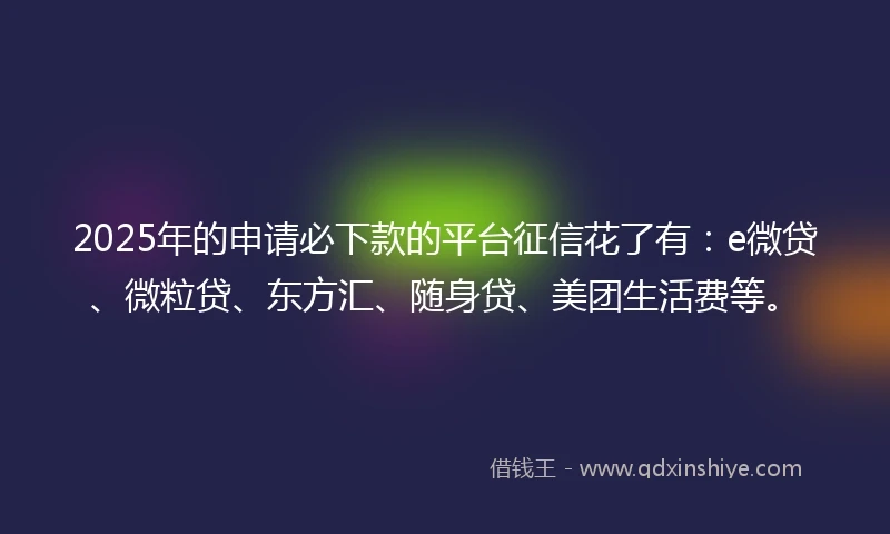 2025年的申请必下款的平台征信花了有：e微贷、微粒贷、东方汇、随身贷、美团生活费等。