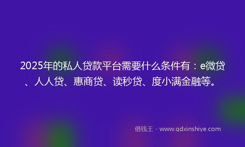 2025年的私人贷款平台需要什么条件有：e微贷、人人贷、惠商贷、读秒贷、度小满金融等。