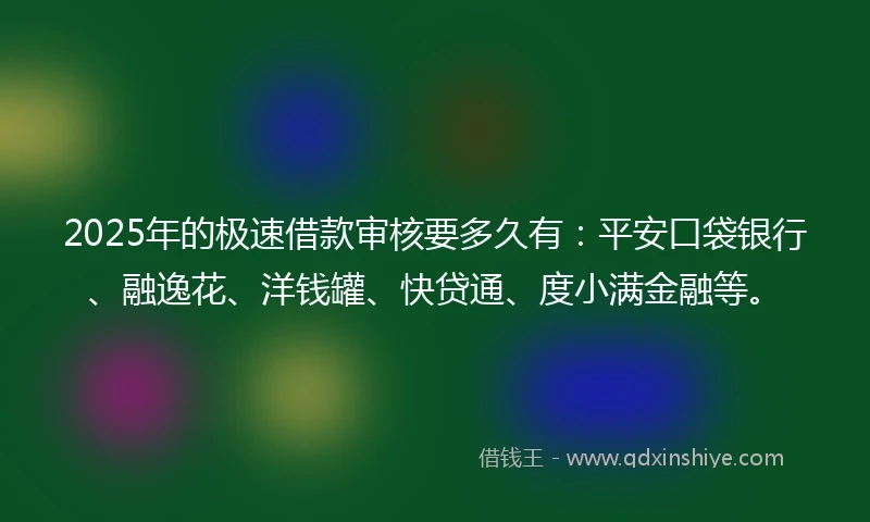2025年的极速借款审核要多久有：平安口袋银行、融逸花、洋钱罐、快贷通、度小满金融等。
