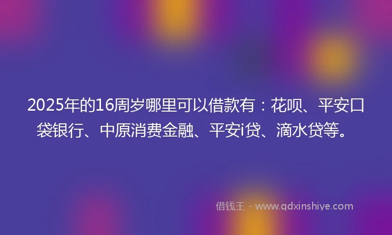 2025年的16周岁哪里可以借款有：花呗、平安口袋银行、中原消费金融、平安i贷、滴水贷等。