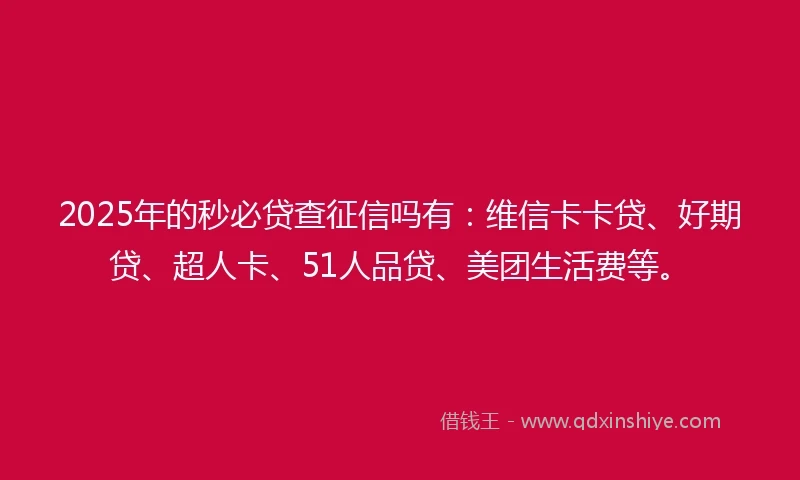 2025年的秒必贷查征信吗有：维信卡卡贷、好期贷、超人卡、51人品贷、美团生活费等。