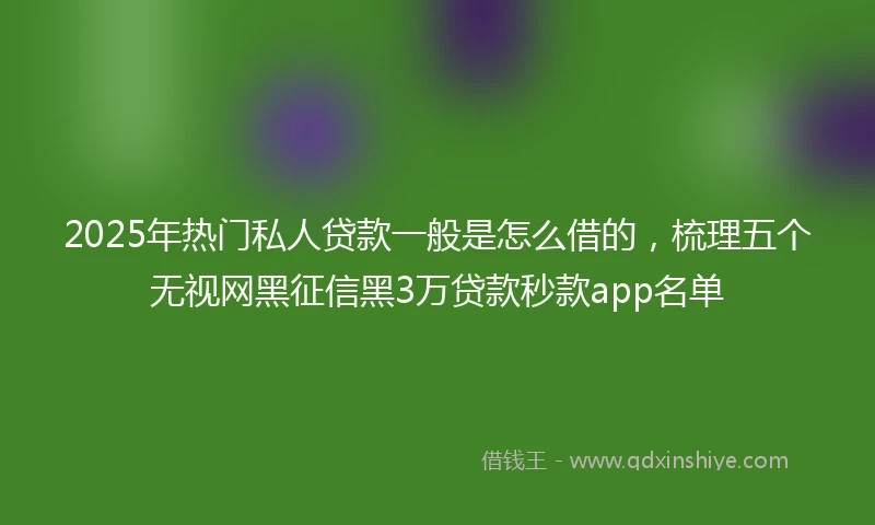 2025年热门私人贷款一般是怎么借的，梳理五个无视网黑征信黑3万贷款秒款app名单