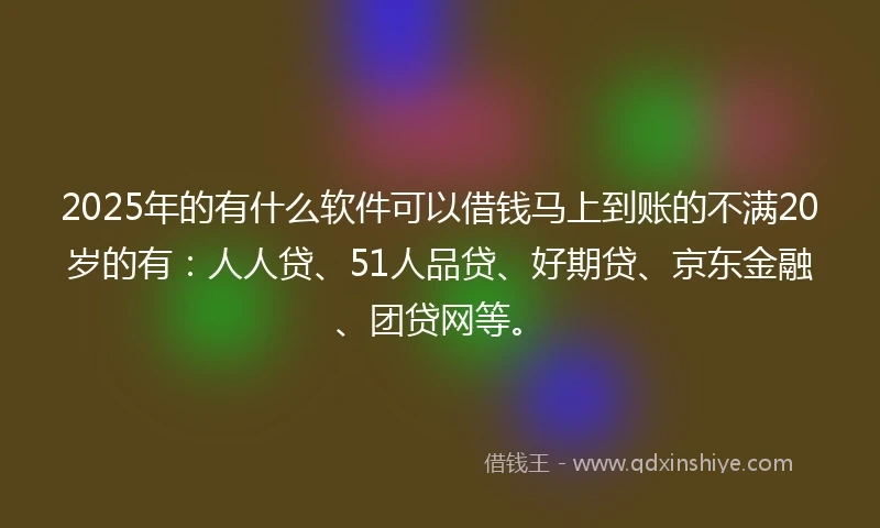 2025年的有什么软件可以借钱马上到账的不满20岁的有：人人贷、51人品贷、好期贷、京东金融、团贷网等。