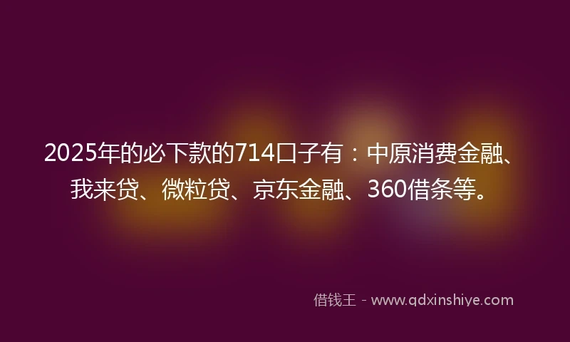 2025年的必下款的714口子有：中原消费金融、我来贷、微粒贷、京东金融、360借条等。