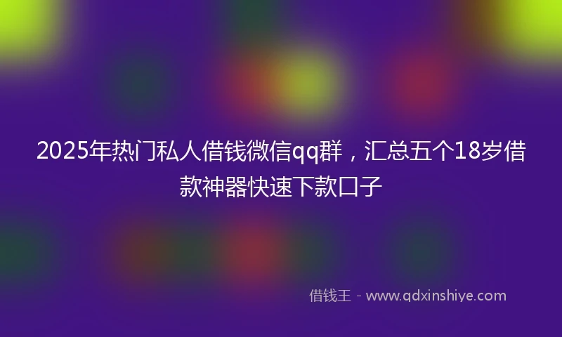 2025年热门私人借钱微信qq群，汇总五个18岁借款神器快速下款口子