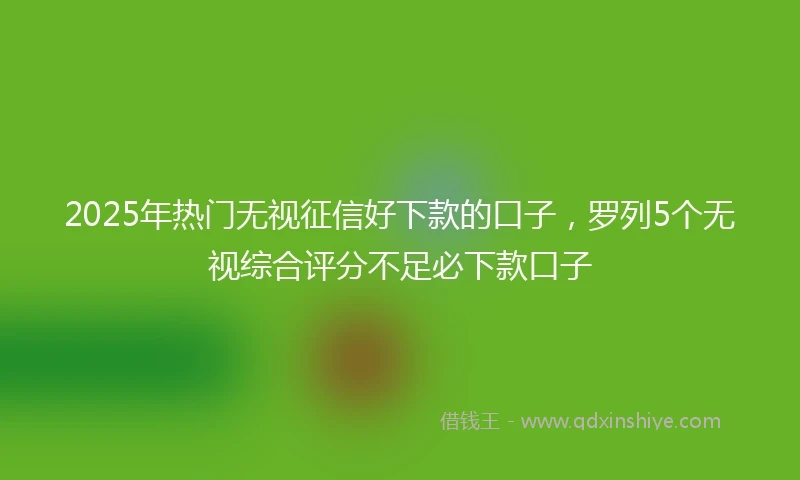 2025年热门无视征信好下款的口子，罗列5个无视综合评分不足必下款口子