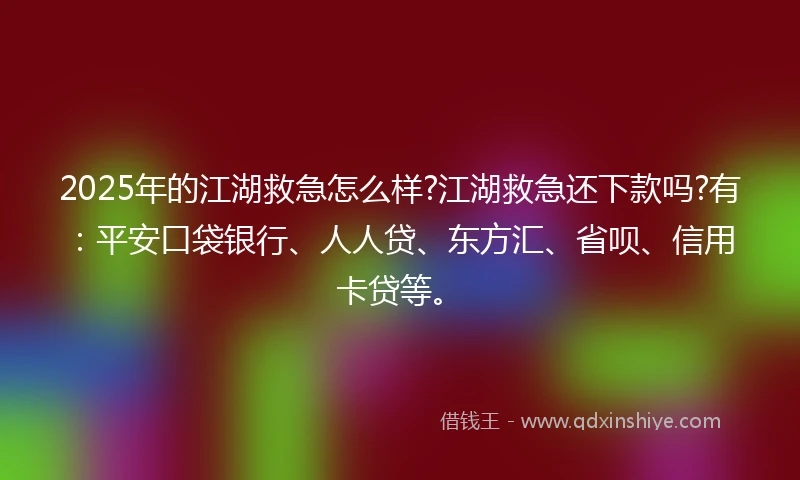 2025年的江湖救急怎么样?江湖救急还下款吗?有：平安口袋银行、人人贷、东方汇、省呗、信用卡贷等。