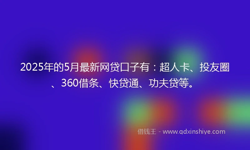 2025年的5月最新网贷口子有：超人卡、投友圈、360借条、快贷通、功夫贷等。