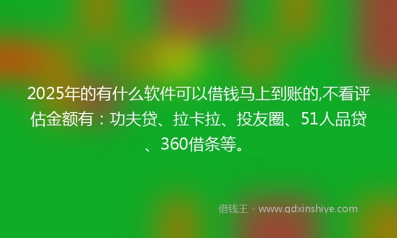2025年的有什么软件可以借钱马上到账的,不看评估金额有：功夫贷、拉卡拉、投友圈、51人品贷、360借条等。