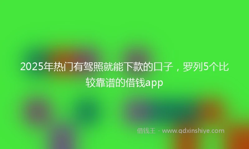 2025年热门有驾照就能下款的口子，罗列5个比较靠谱的借钱app