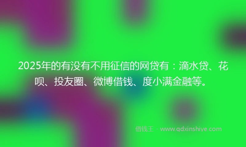 2025年的有没有不用征信的网贷有：滴水贷、花呗、投友圈、微博借钱、度小满金融等。