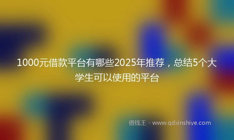 1000元借款平台有哪些2025年推荐，总结5个大学生可以使用的平台