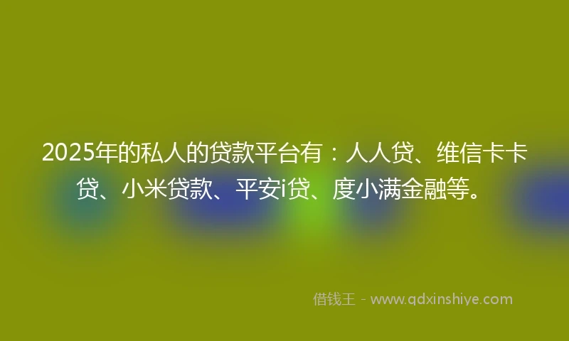 2025年的私人的贷款平台有:人人贷、维信卡卡贷、小米贷款、平安i贷、度小满金融等。