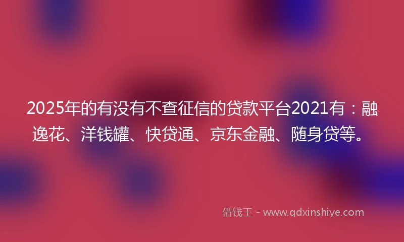 2025年的有没有不查征信的贷款平台2021有：融逸花、洋钱罐、快贷通、京东金融、随身贷等。