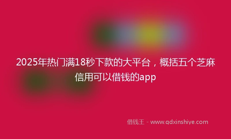 2025年热门满18秒下款的大平台，概括五个芝麻信用可以借钱的app