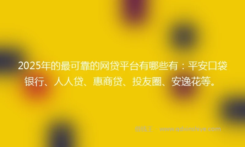 2025年的最可靠的网贷平台有哪些有：平安口袋银行、人人贷、惠商贷、投友圈、安逸花等。